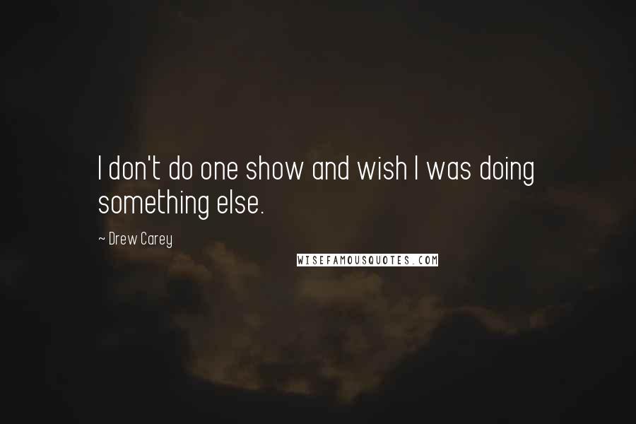 Drew Carey Quotes: I don't do one show and wish I was doing something else.