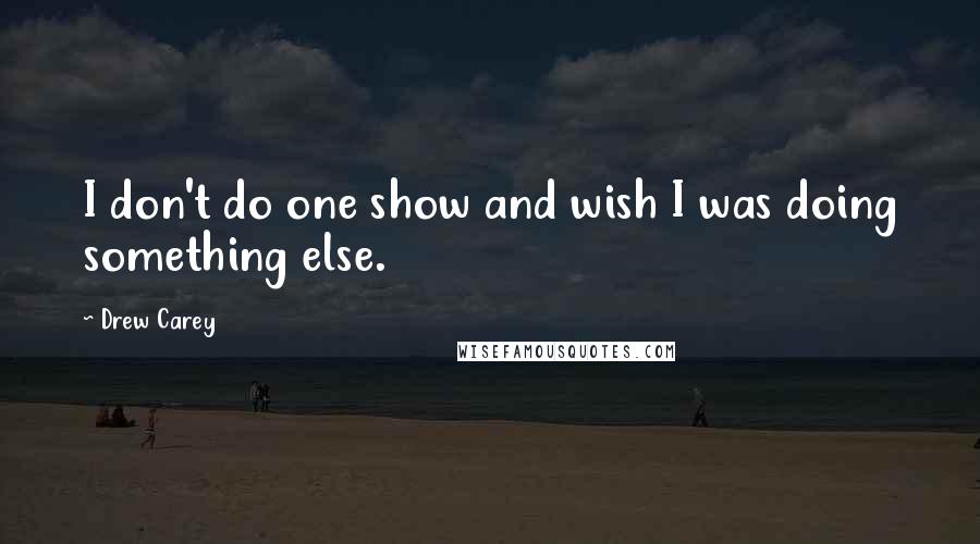 Drew Carey Quotes: I don't do one show and wish I was doing something else.