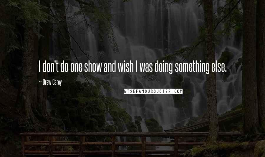 Drew Carey Quotes: I don't do one show and wish I was doing something else.