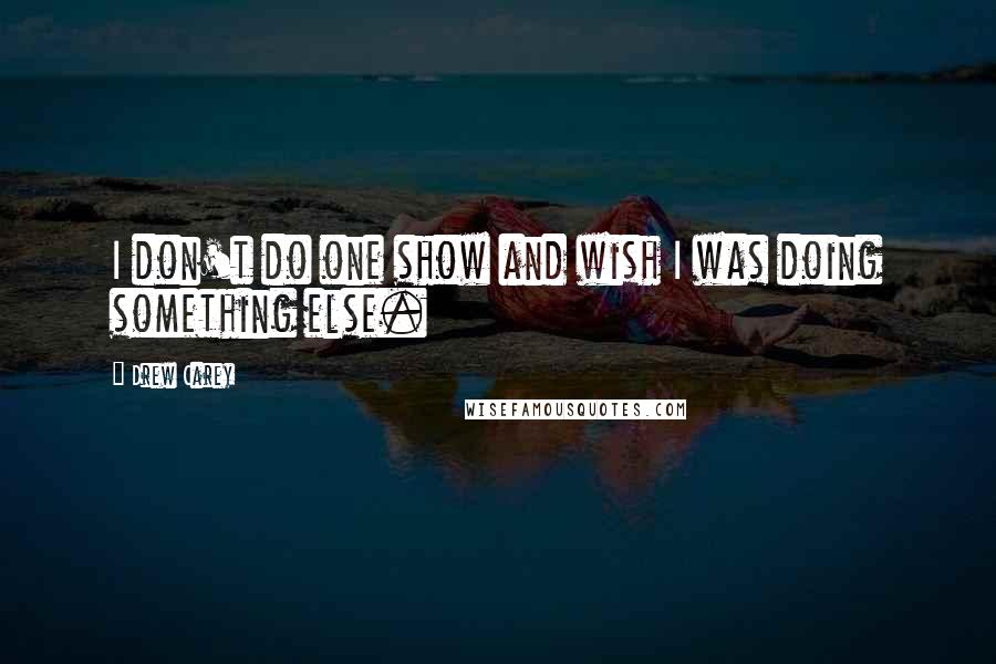 Drew Carey Quotes: I don't do one show and wish I was doing something else.