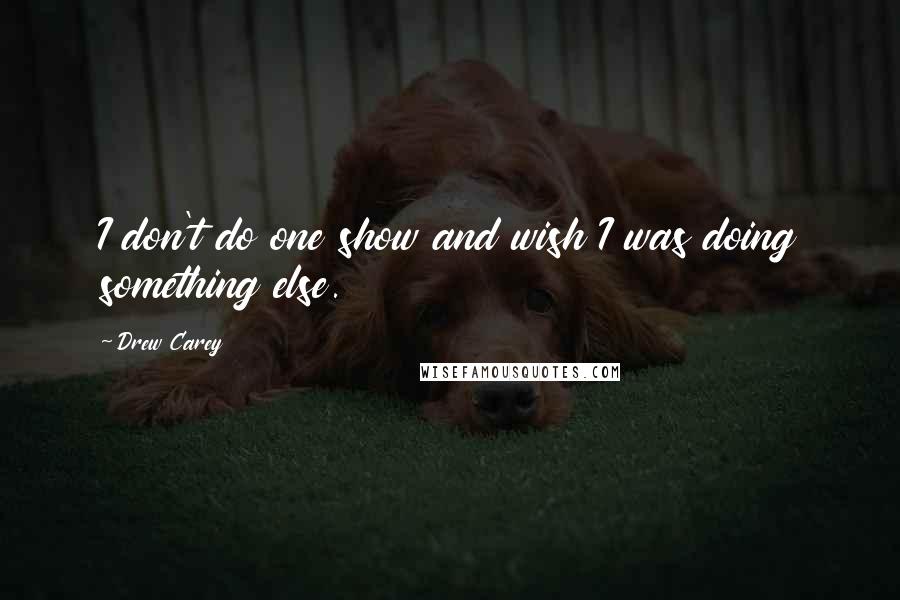 Drew Carey Quotes: I don't do one show and wish I was doing something else.