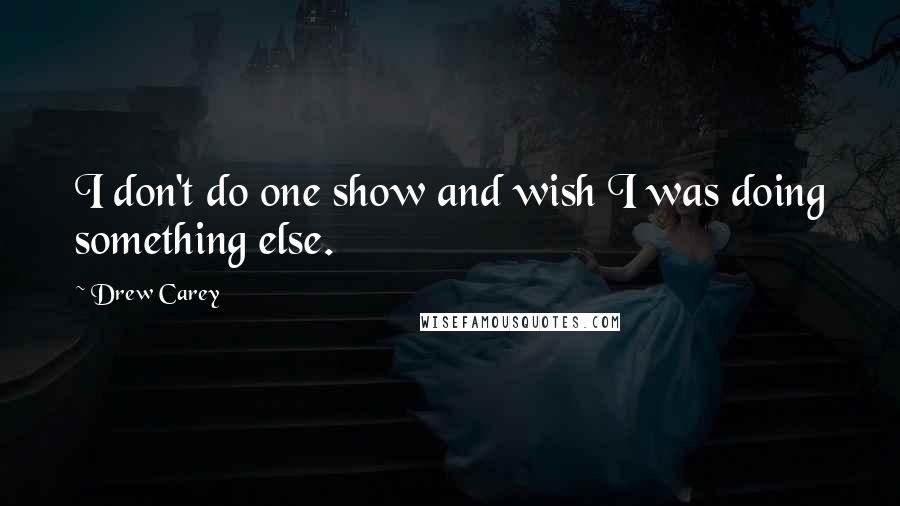 Drew Carey Quotes: I don't do one show and wish I was doing something else.