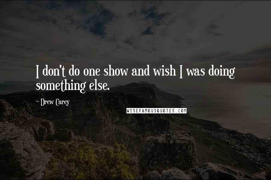 Drew Carey Quotes: I don't do one show and wish I was doing something else.