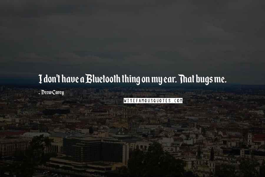 Drew Carey Quotes: I don't have a Bluetooth thing on my ear. That bugs me.