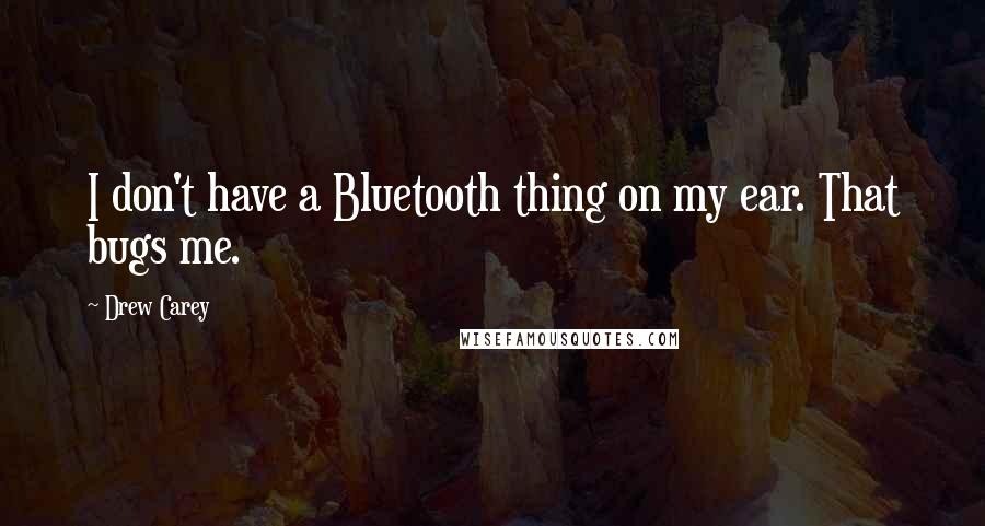 Drew Carey Quotes: I don't have a Bluetooth thing on my ear. That bugs me.