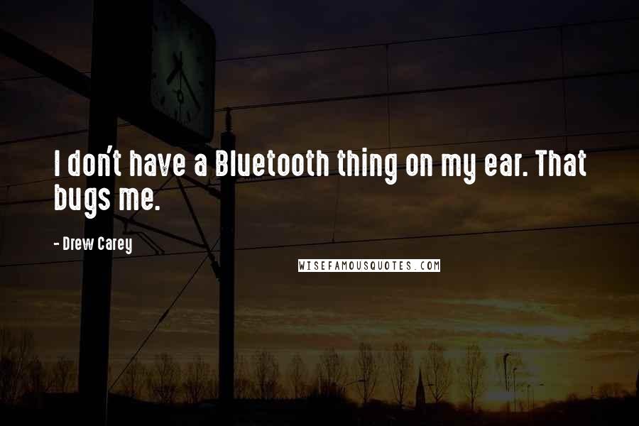 Drew Carey Quotes: I don't have a Bluetooth thing on my ear. That bugs me.