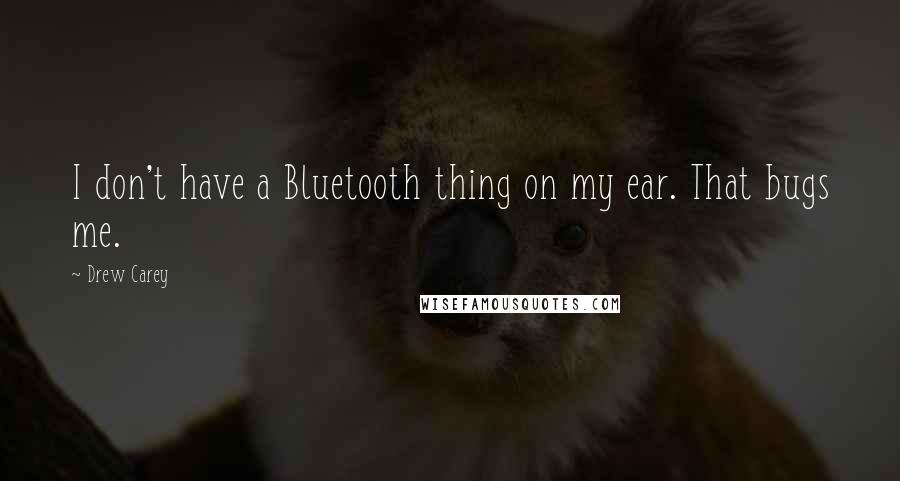 Drew Carey Quotes: I don't have a Bluetooth thing on my ear. That bugs me.