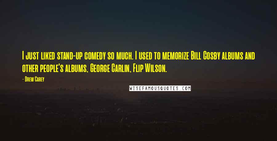 Drew Carey Quotes: I just liked stand-up comedy so much. I used to memorize Bill Cosby albums and other people's albums, George Carlin, Flip Wilson.