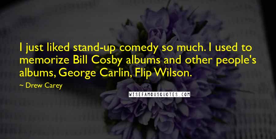 Drew Carey Quotes: I just liked stand-up comedy so much. I used to memorize Bill Cosby albums and other people's albums, George Carlin, Flip Wilson.