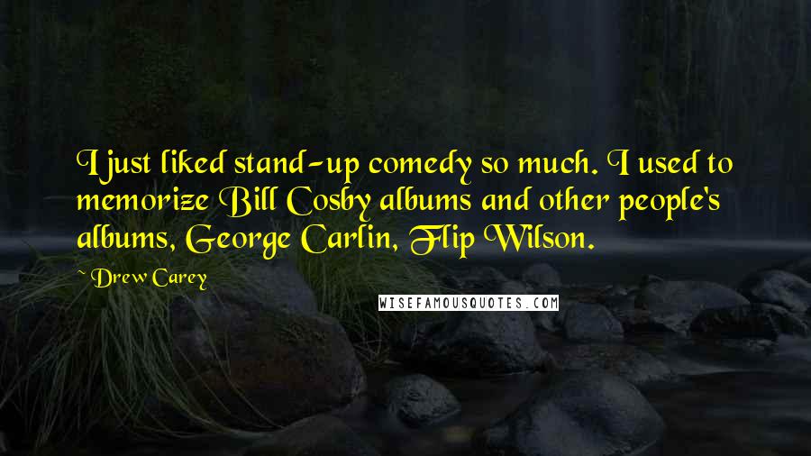 Drew Carey Quotes: I just liked stand-up comedy so much. I used to memorize Bill Cosby albums and other people's albums, George Carlin, Flip Wilson.