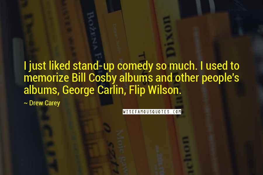 Drew Carey Quotes: I just liked stand-up comedy so much. I used to memorize Bill Cosby albums and other people's albums, George Carlin, Flip Wilson.