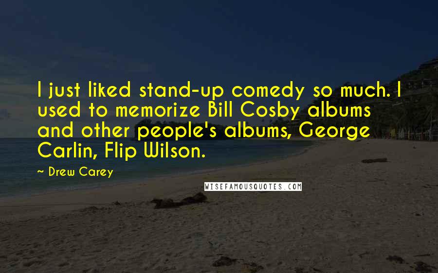 Drew Carey Quotes: I just liked stand-up comedy so much. I used to memorize Bill Cosby albums and other people's albums, George Carlin, Flip Wilson.