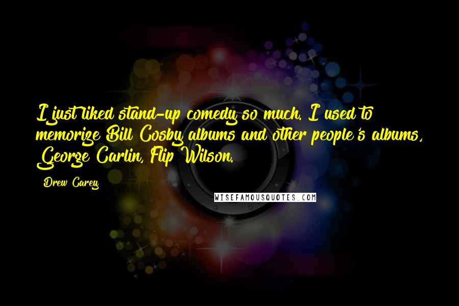 Drew Carey Quotes: I just liked stand-up comedy so much. I used to memorize Bill Cosby albums and other people's albums, George Carlin, Flip Wilson.