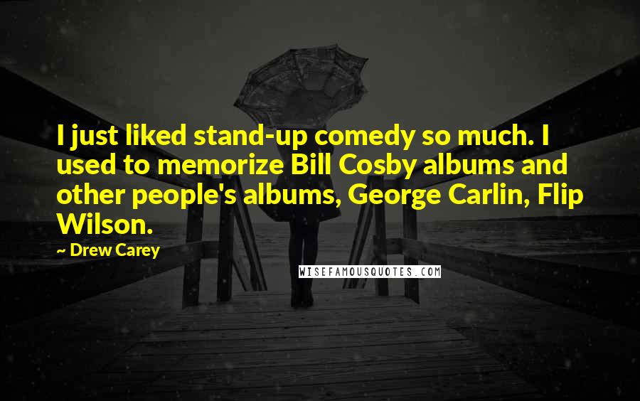 Drew Carey Quotes: I just liked stand-up comedy so much. I used to memorize Bill Cosby albums and other people's albums, George Carlin, Flip Wilson.