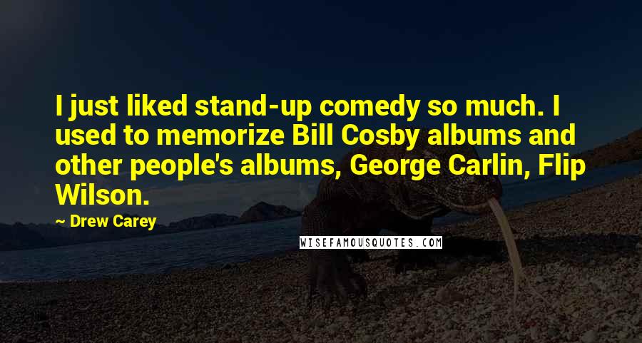 Drew Carey Quotes: I just liked stand-up comedy so much. I used to memorize Bill Cosby albums and other people's albums, George Carlin, Flip Wilson.