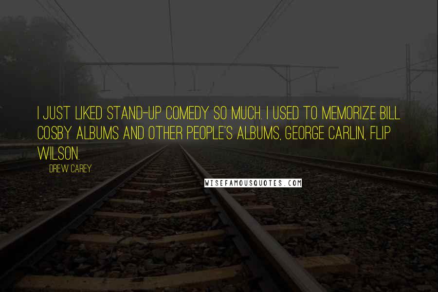 Drew Carey Quotes: I just liked stand-up comedy so much. I used to memorize Bill Cosby albums and other people's albums, George Carlin, Flip Wilson.