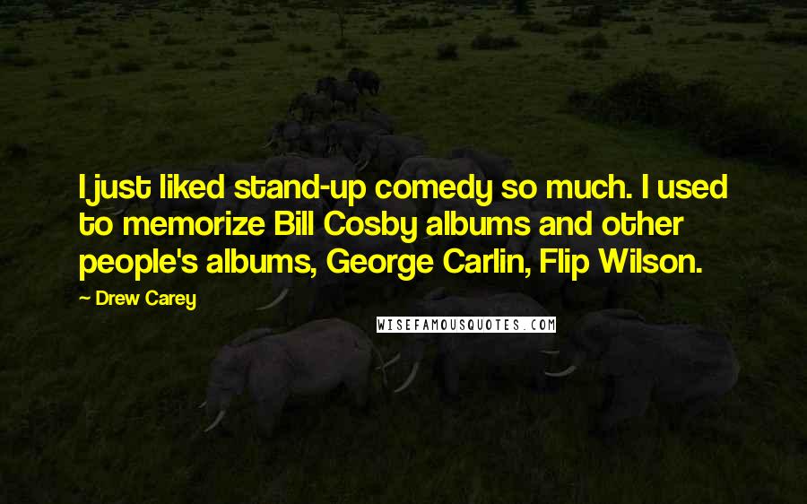 Drew Carey Quotes: I just liked stand-up comedy so much. I used to memorize Bill Cosby albums and other people's albums, George Carlin, Flip Wilson.