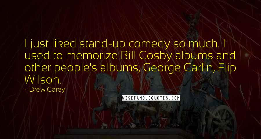 Drew Carey Quotes: I just liked stand-up comedy so much. I used to memorize Bill Cosby albums and other people's albums, George Carlin, Flip Wilson.