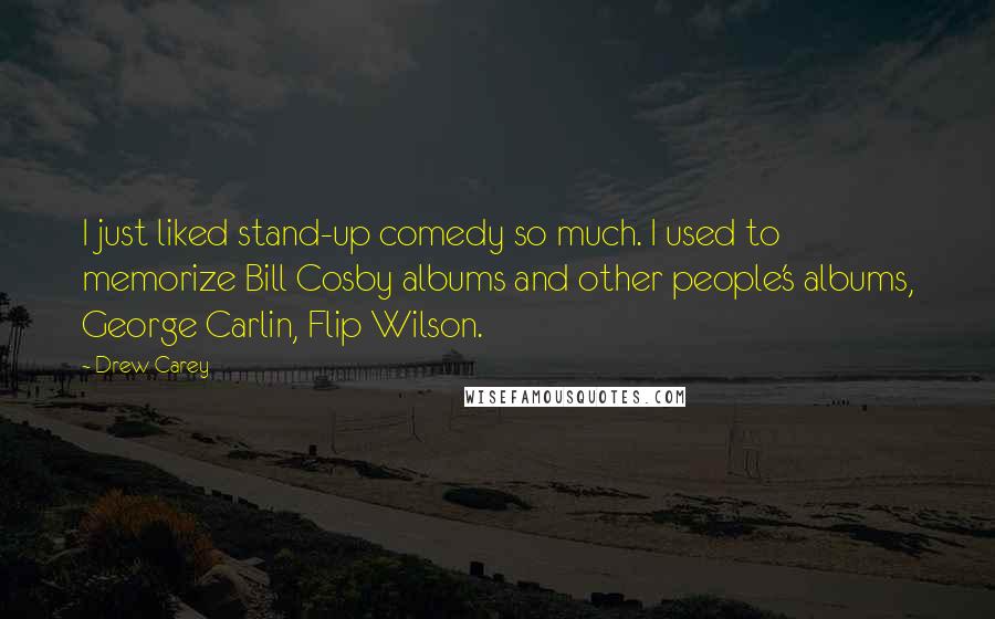 Drew Carey Quotes: I just liked stand-up comedy so much. I used to memorize Bill Cosby albums and other people's albums, George Carlin, Flip Wilson.