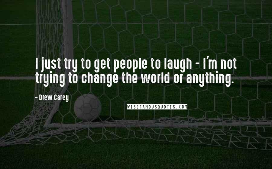 Drew Carey Quotes: I just try to get people to laugh - I'm not trying to change the world or anything.