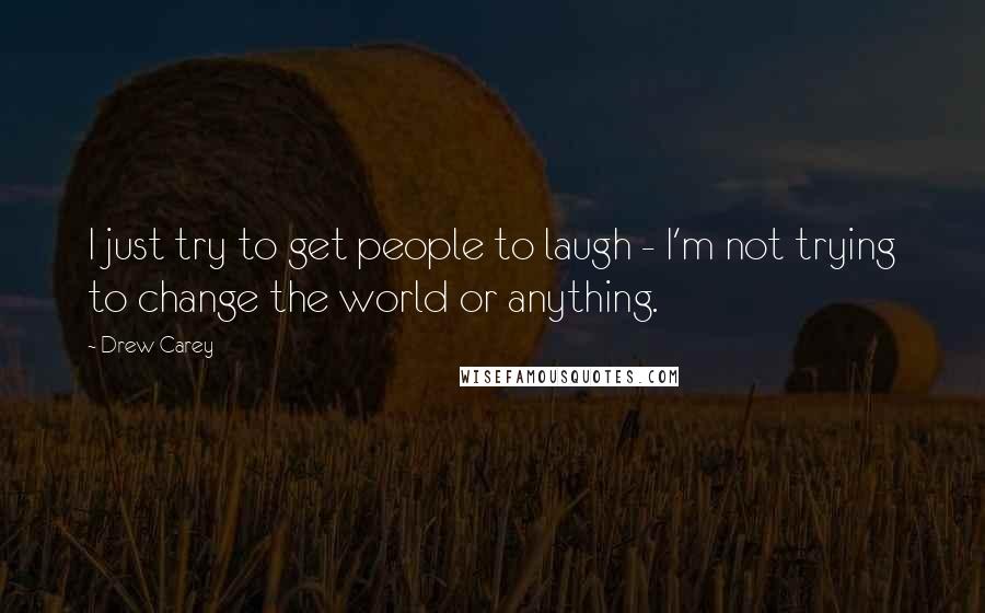 Drew Carey Quotes: I just try to get people to laugh - I'm not trying to change the world or anything.