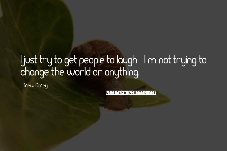 Drew Carey Quotes: I just try to get people to laugh - I'm not trying to change the world or anything.