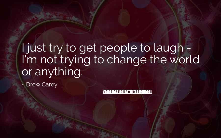 Drew Carey Quotes: I just try to get people to laugh - I'm not trying to change the world or anything.