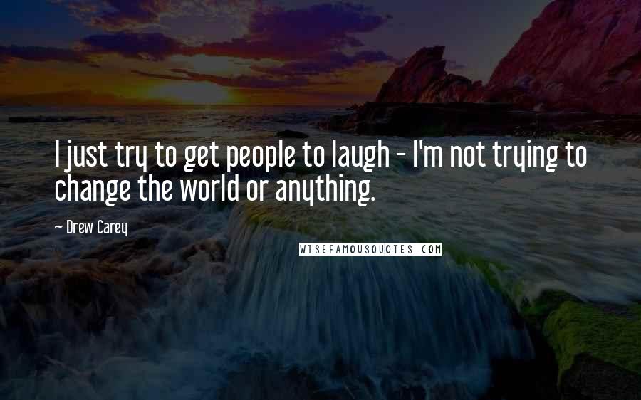 Drew Carey Quotes: I just try to get people to laugh - I'm not trying to change the world or anything.