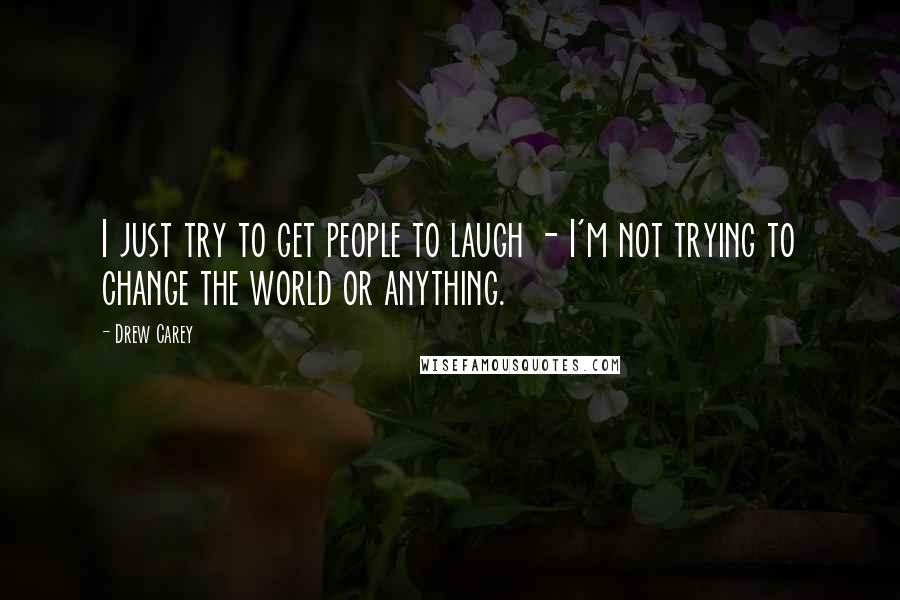 Drew Carey Quotes: I just try to get people to laugh - I'm not trying to change the world or anything.