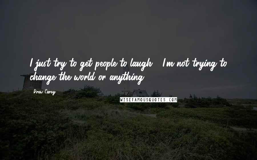 Drew Carey Quotes: I just try to get people to laugh - I'm not trying to change the world or anything.