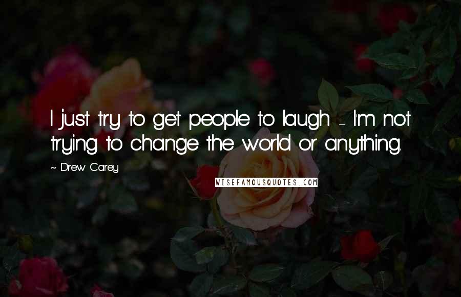 Drew Carey Quotes: I just try to get people to laugh - I'm not trying to change the world or anything.