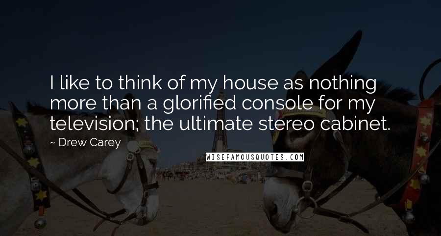 Drew Carey Quotes: I like to think of my house as nothing more than a glorified console for my television; the ultimate stereo cabinet.