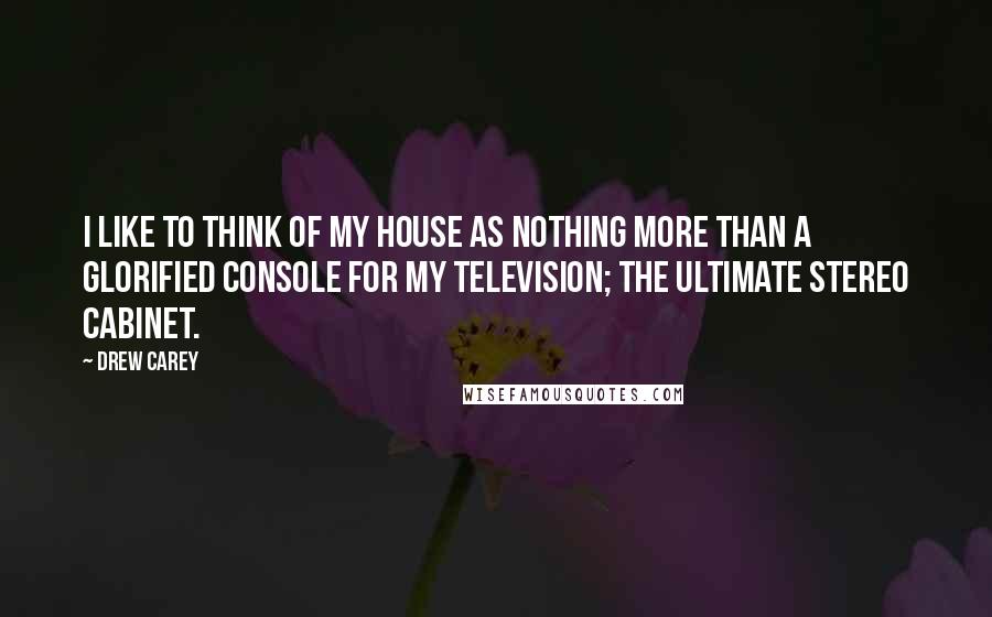 Drew Carey Quotes: I like to think of my house as nothing more than a glorified console for my television; the ultimate stereo cabinet.