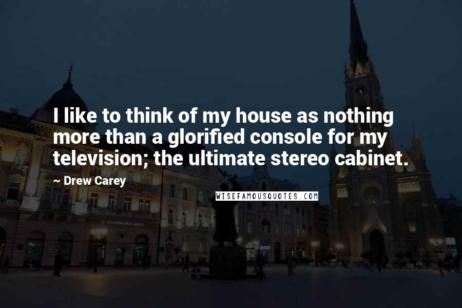 Drew Carey Quotes: I like to think of my house as nothing more than a glorified console for my television; the ultimate stereo cabinet.