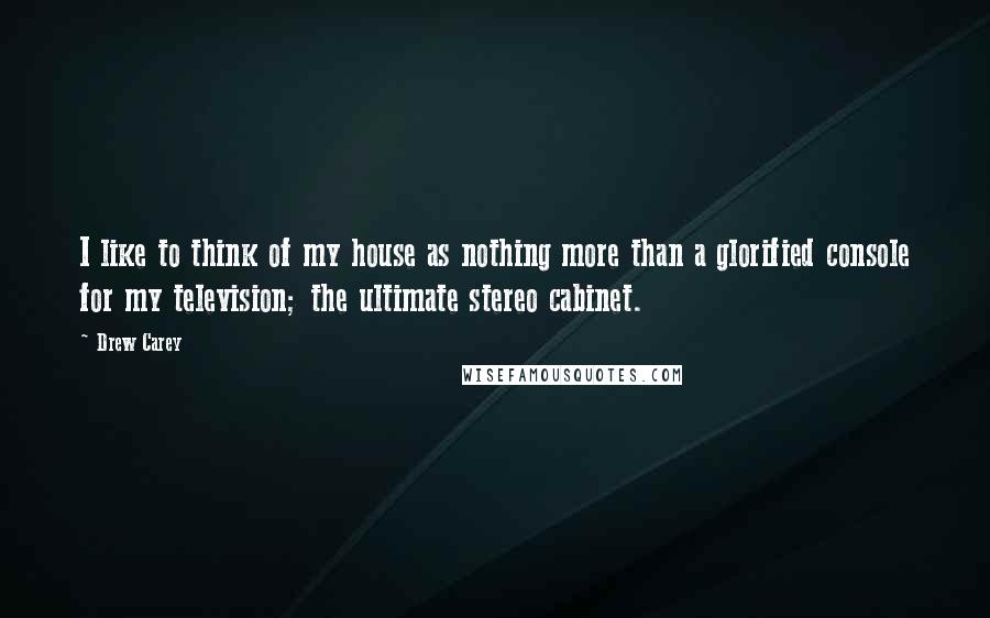 Drew Carey Quotes: I like to think of my house as nothing more than a glorified console for my television; the ultimate stereo cabinet.