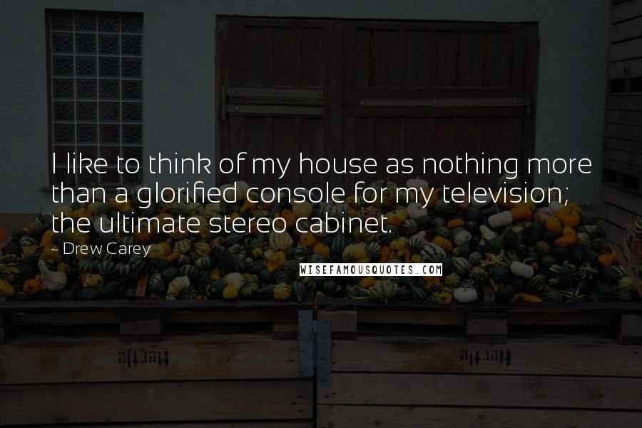 Drew Carey Quotes: I like to think of my house as nothing more than a glorified console for my television; the ultimate stereo cabinet.