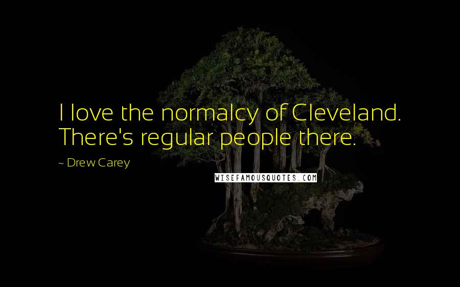 Drew Carey Quotes: I love the normalcy of Cleveland. There's regular people there.