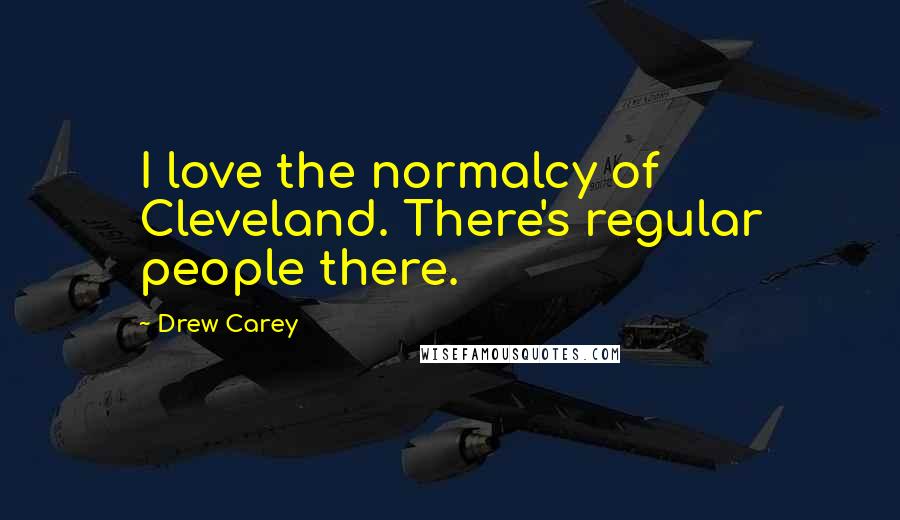 Drew Carey Quotes: I love the normalcy of Cleveland. There's regular people there.