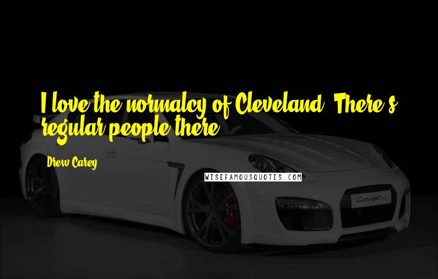 Drew Carey Quotes: I love the normalcy of Cleveland. There's regular people there.