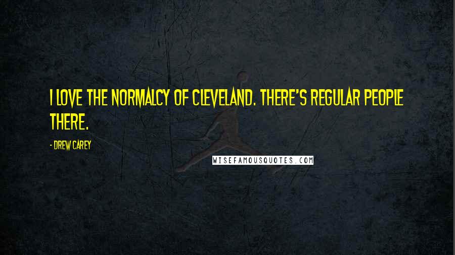 Drew Carey Quotes: I love the normalcy of Cleveland. There's regular people there.