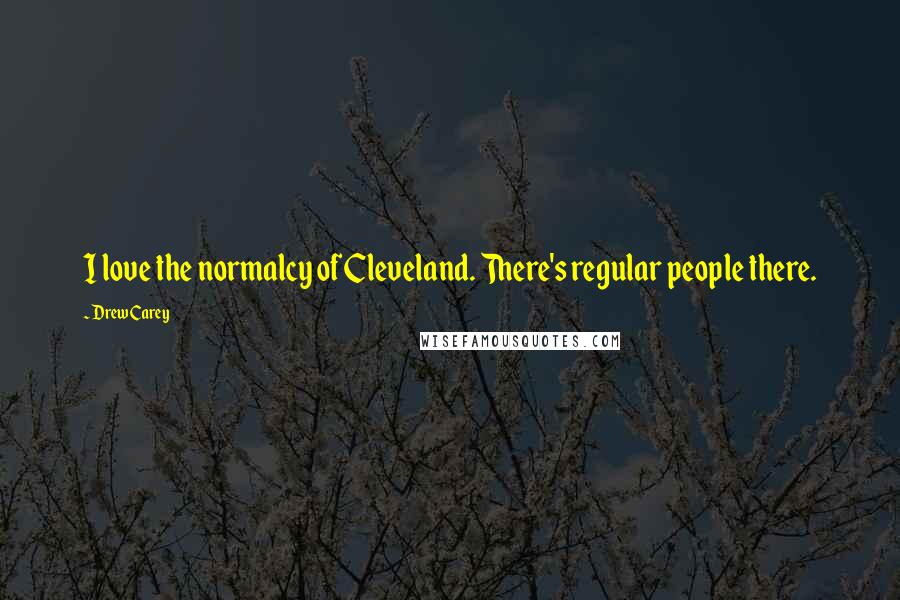 Drew Carey Quotes: I love the normalcy of Cleveland. There's regular people there.