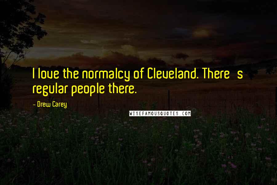 Drew Carey Quotes: I love the normalcy of Cleveland. There's regular people there.