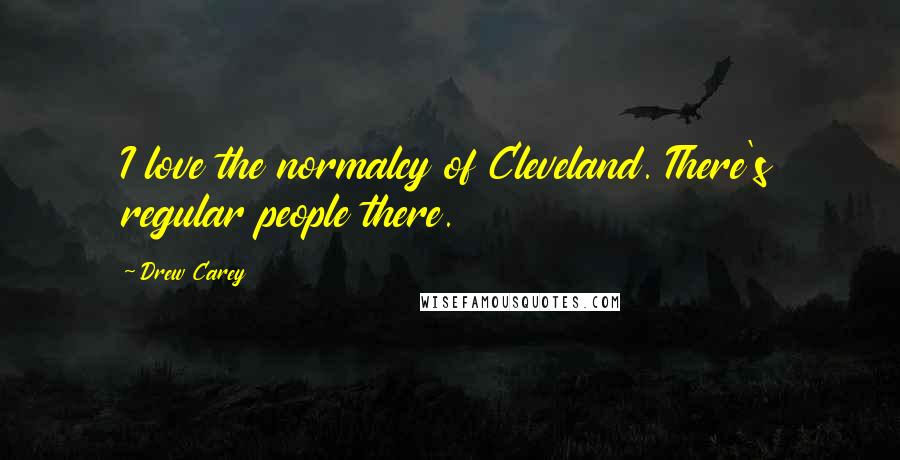 Drew Carey Quotes: I love the normalcy of Cleveland. There's regular people there.