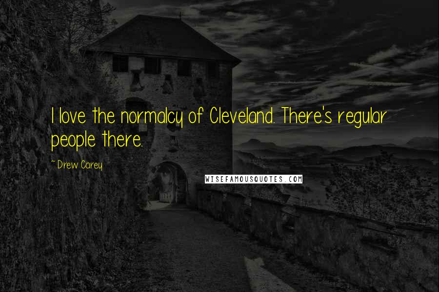 Drew Carey Quotes: I love the normalcy of Cleveland. There's regular people there.