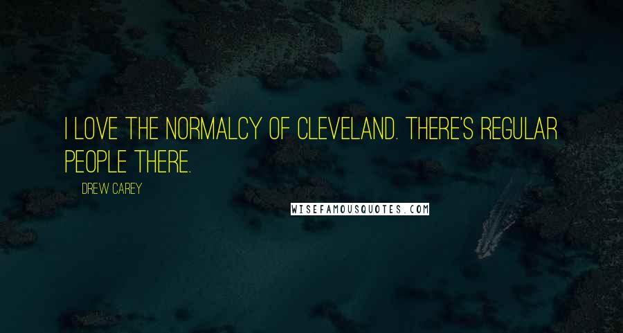 Drew Carey Quotes: I love the normalcy of Cleveland. There's regular people there.