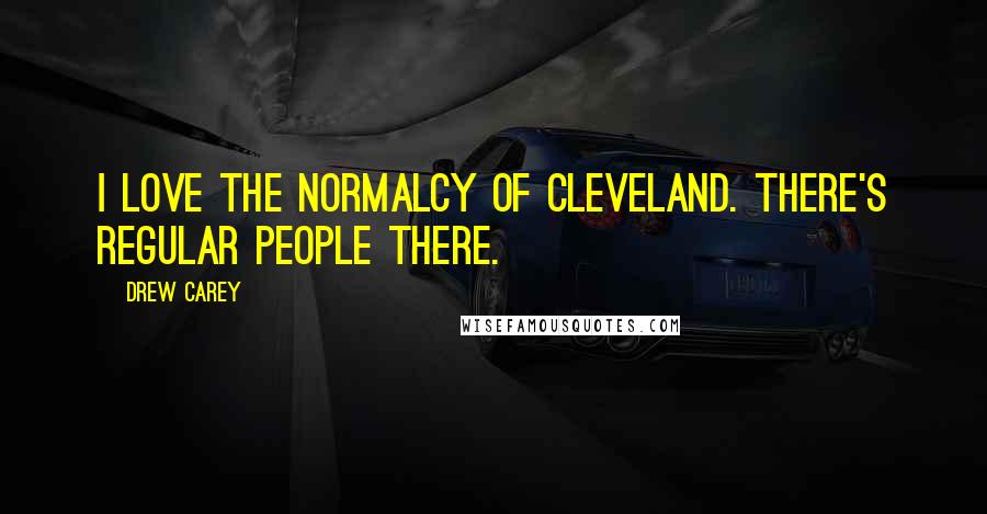 Drew Carey Quotes: I love the normalcy of Cleveland. There's regular people there.