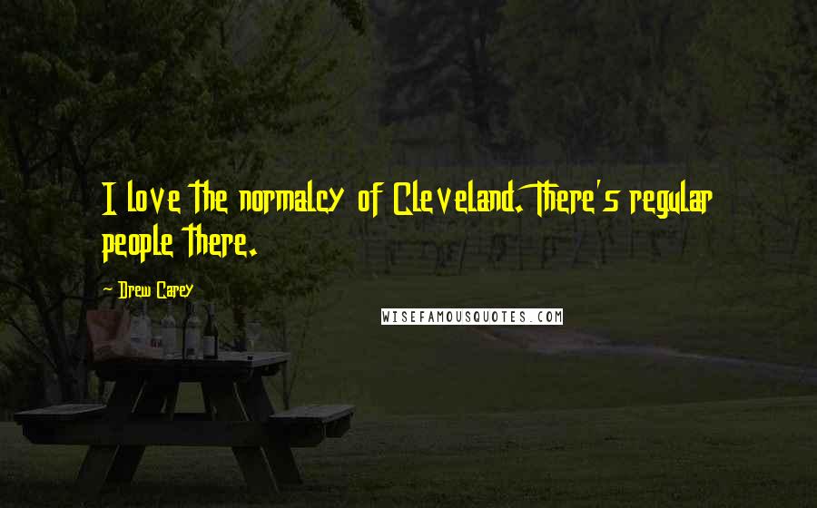 Drew Carey Quotes: I love the normalcy of Cleveland. There's regular people there.