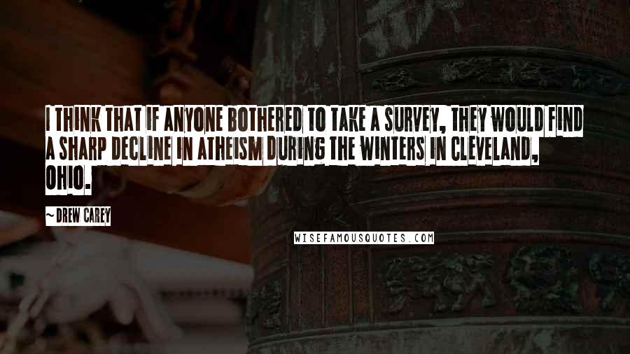 Drew Carey Quotes: I think that if anyone bothered to take a survey, they would find a sharp decline in atheism during the winters in Cleveland, Ohio.