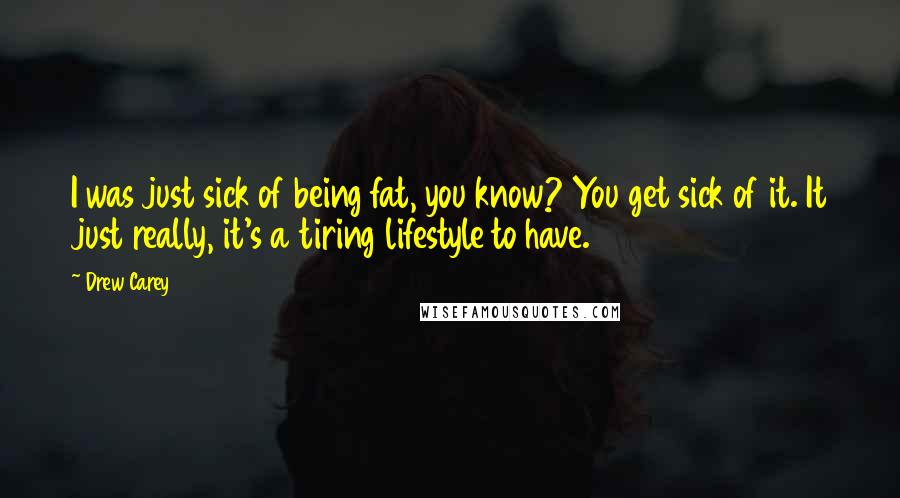 Drew Carey Quotes: I was just sick of being fat, you know? You get sick of it. It just really, it's a tiring lifestyle to have.