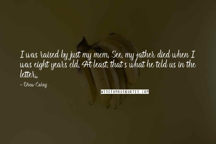 Drew Carey Quotes: I was raised by just my mom. See, my father died when I was eight years old. At least, that's what he told us in the letter..